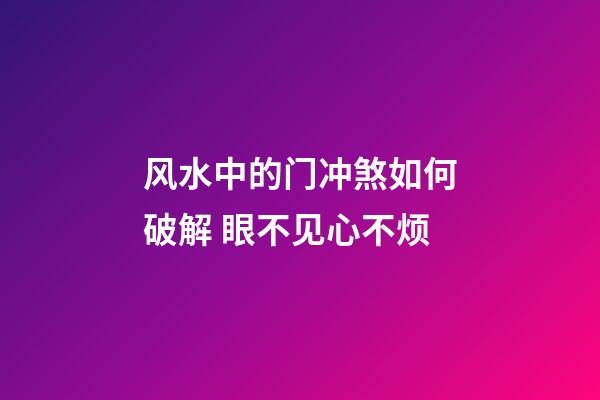 风水中的门冲煞如何破解 眼不见心不烦